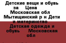 Детские вещи и обувь за: › Цена ­ 800 - Московская обл., Мытищинский р-н Дети и материнство » Детская одежда и обувь   . Московская обл.